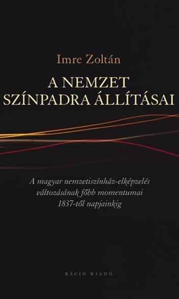 Imre Zoltán, A nemzet színpadra állításai: a magyar nemzetiszínház-elképzelés változásának főbb momentumai 1837-től napjainkig